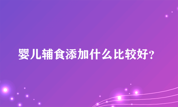 婴儿辅食添加什么比较好？