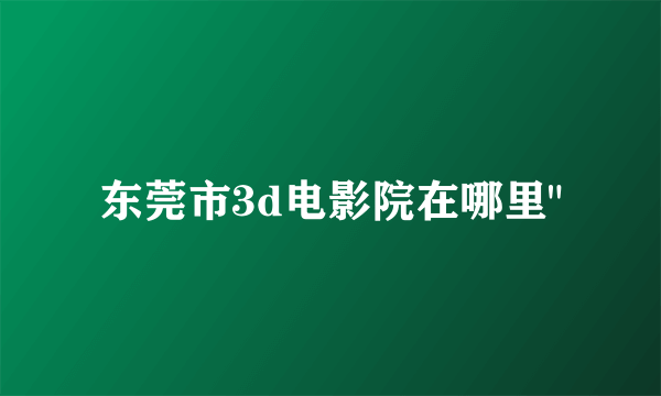 东莞市3d电影院在哪里