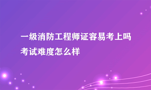 一级消防工程师证容易考上吗考试难度怎么样