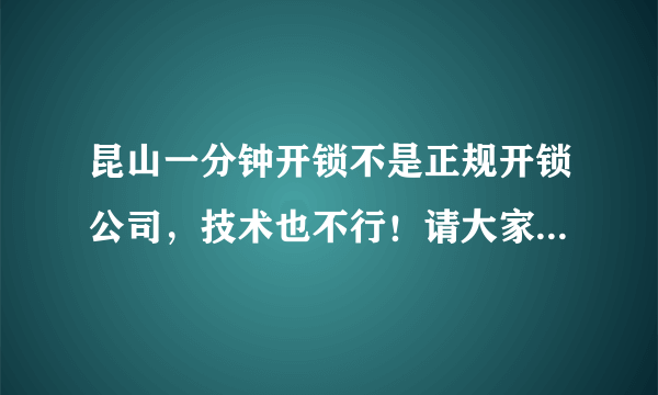 昆山一分钟开锁不是正规开锁公司，技术也不行！请大家不要相信网上的东西，都是他们自己造价的！