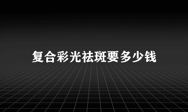 复合彩光祛斑要多少钱