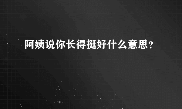 阿姨说你长得挺好什么意思？