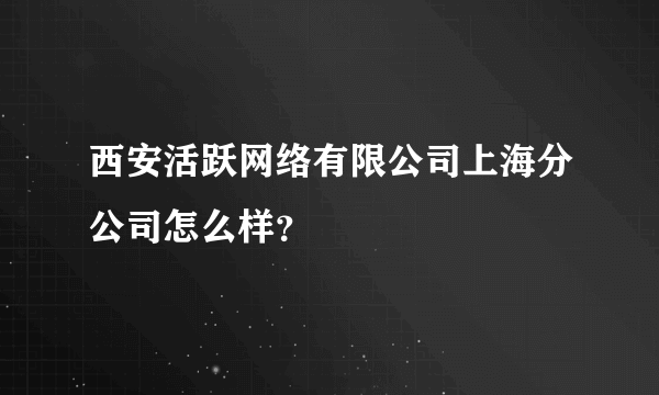 西安活跃网络有限公司上海分公司怎么样？