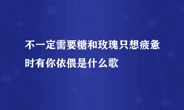 不一定需要糖和玫瑰只想疲惫时有你依偎是什么歌