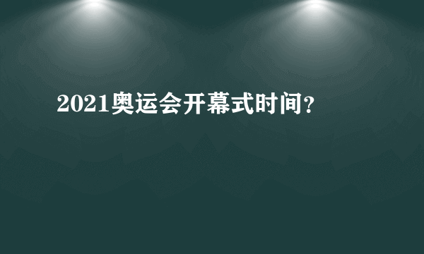 2021奥运会开幕式时间？