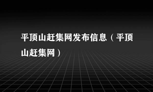 平顶山赶集网发布信息（平顶山赶集网）