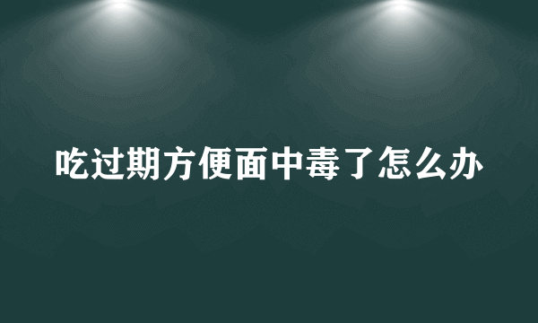 吃过期方便面中毒了怎么办