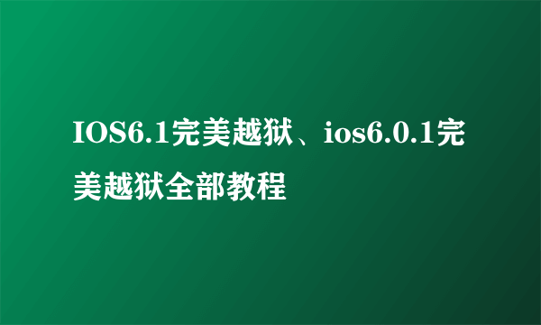 IOS6.1完美越狱、ios6.0.1完美越狱全部教程