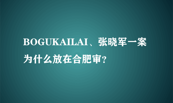 BOGUKAILAI、张晓军一案为什么放在合肥审？