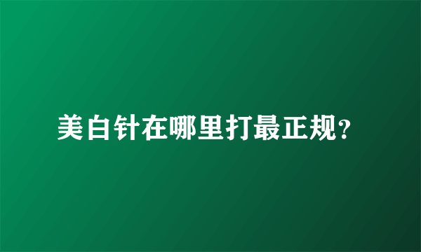 美白针在哪里打最正规？
