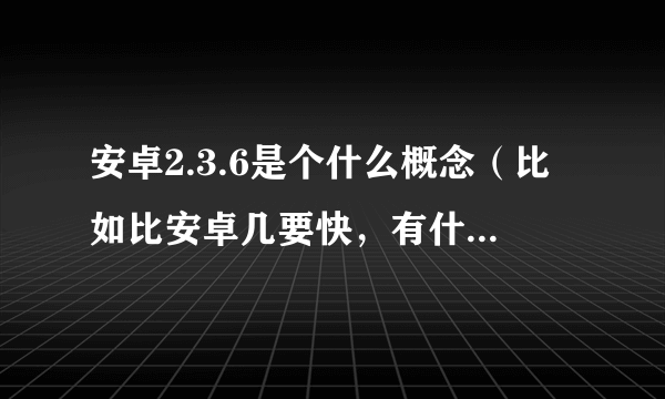 安卓2.3.6是个什么概念（比如比安卓几要快，有什么特别功能？）