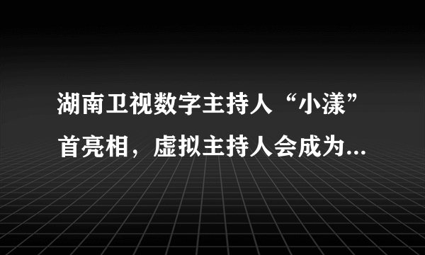 湖南卫视数字主持人“小漾”首亮相，虚拟主持人会成为主流吗？