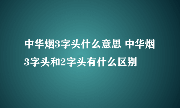 中华烟3字头什么意思 中华烟3字头和2字头有什么区别