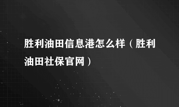 胜利油田信息港怎么样（胜利油田社保官网）