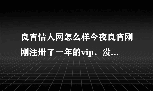 良宵情人网怎么样今夜良宵刚刚注册了一年的vip，没用两天就作废了，还要重新登陆，郁闷。