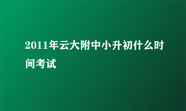 2011年云大附中小升初什么时间考试