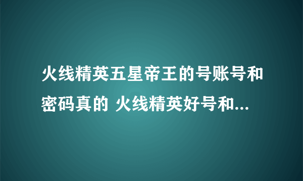 火线精英五星帝王的号账号和密码真的 火线精英好号和密码大全