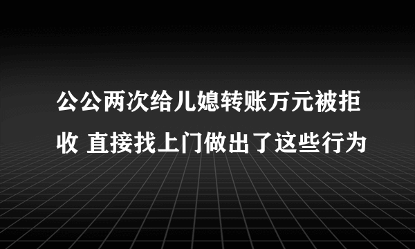 公公两次给儿媳转账万元被拒收 直接找上门做出了这些行为