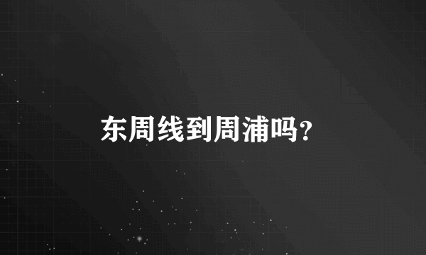 东周线到周浦吗？
