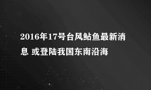 2016年17号台风鲇鱼最新消息 或登陆我国东南沿海