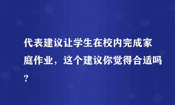 代表建议让学生在校内完成家庭作业，这个建议你觉得合适吗？