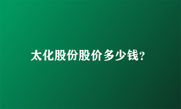 太化股份股价多少钱？