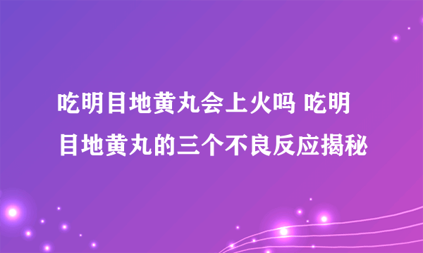 吃明目地黄丸会上火吗 吃明目地黄丸的三个不良反应揭秘