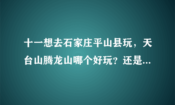 十一想去石家庄平山县玩，天台山腾龙山哪个好玩？还是有其他更好玩的？