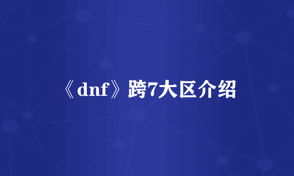 《dnf》跨7大区介绍