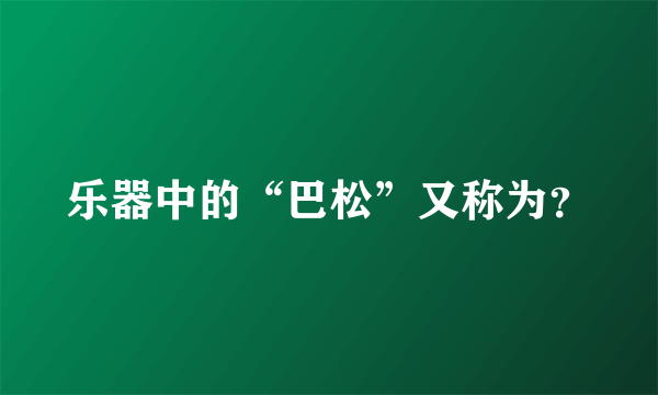 乐器中的“巴松”又称为？
