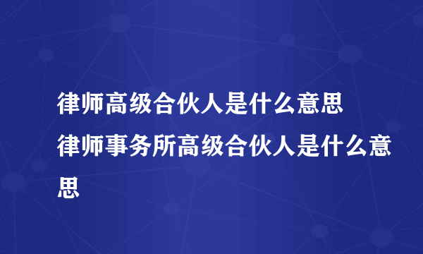 律师高级合伙人是什么意思 律师事务所高级合伙人是什么意思