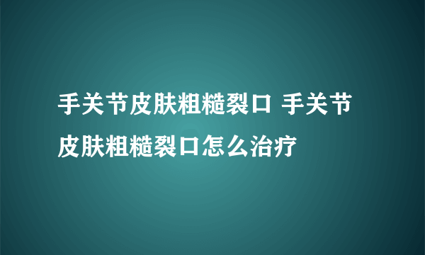 手关节皮肤粗糙裂口 手关节皮肤粗糙裂口怎么治疗