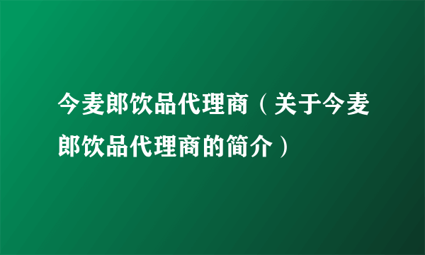今麦郎饮品代理商（关于今麦郎饮品代理商的简介）