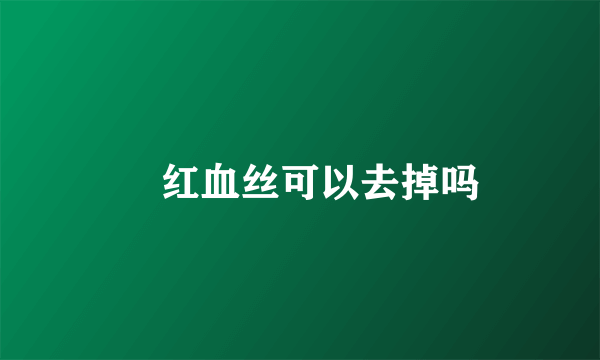 ​红血丝可以去掉吗
