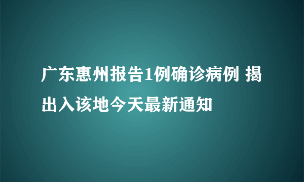 广东惠州报告1例确诊病例 揭出入该地今天最新通知