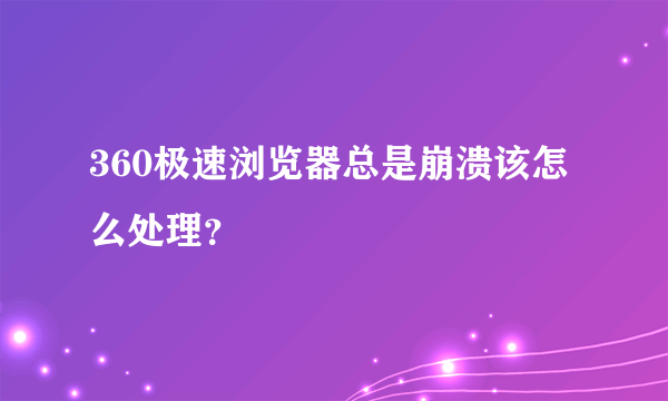 360极速浏览器总是崩溃该怎么处理？