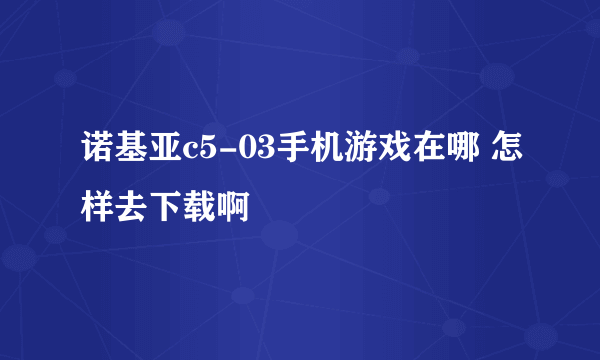 诺基亚c5-03手机游戏在哪 怎样去下载啊
