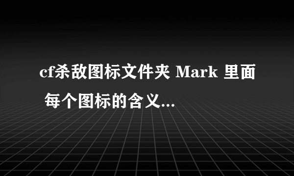 cf杀敌图标文件夹 Mark 里面 每个图标的含义 要详细的 基本的都懂