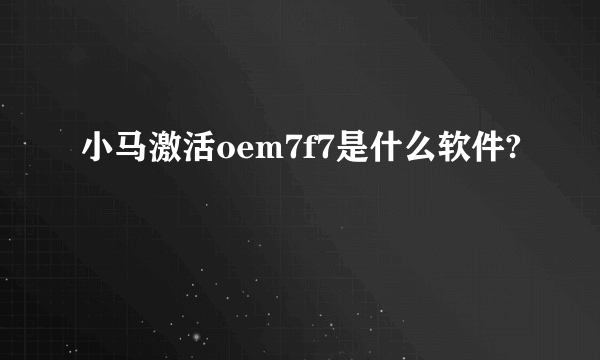 小马激活oem7f7是什么软件?