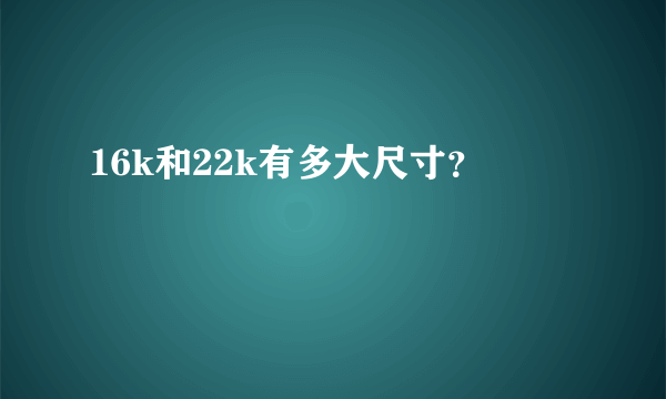 16k和22k有多大尺寸？