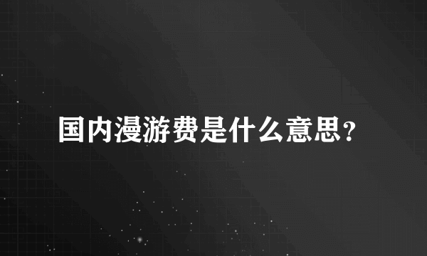 国内漫游费是什么意思？