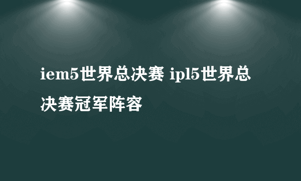 iem5世界总决赛 ipl5世界总决赛冠军阵容