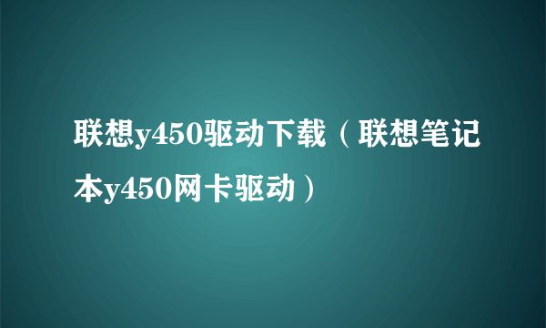 联想y450驱动下载（联想笔记本y450网卡驱动）