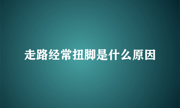走路经常扭脚是什么原因