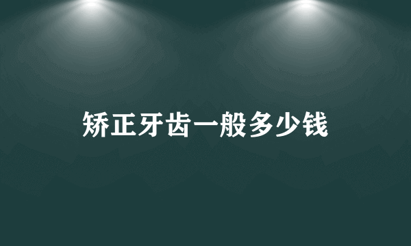 矫正牙齿一般多少钱