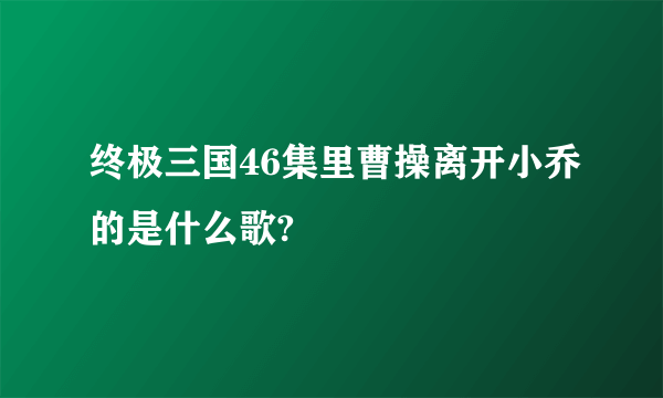 终极三国46集里曹操离开小乔的是什么歌?