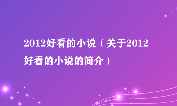 2012好看的小说（关于2012好看的小说的简介）