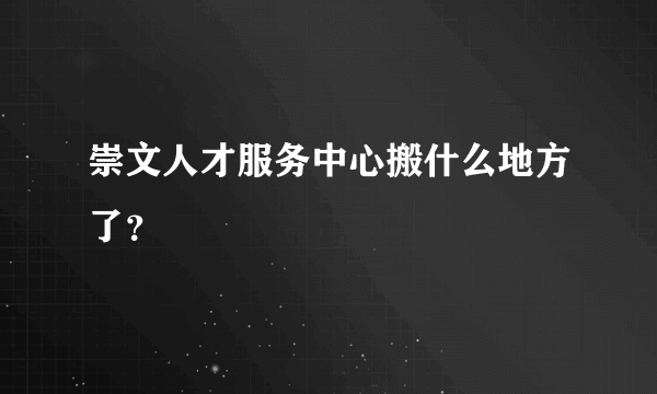 崇文人才服务中心搬什么地方了？