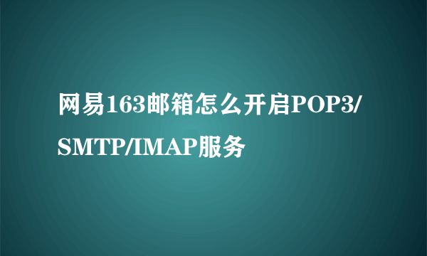 网易163邮箱怎么开启POP3/SMTP/IMAP服务