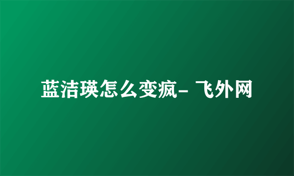 蓝洁瑛怎么变疯- 飞外网
